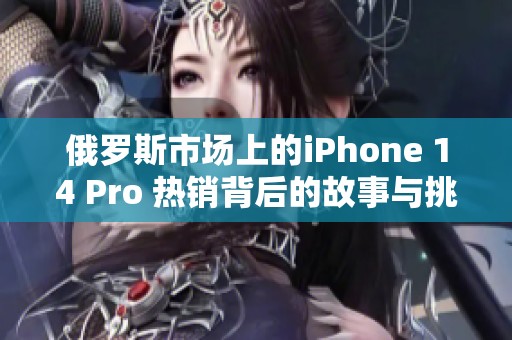 俄罗斯市场上的iPhone 14 Pro 热销背后的故事与挑战