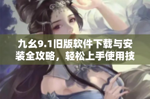 九幺9.1旧版软件下载与安装全攻略，轻松上手使用技巧
