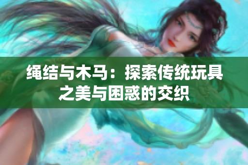绳结与木马：探索传统玩具之美与困惑的交织