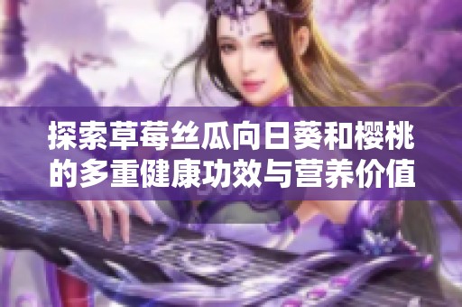 探索草莓丝瓜向日葵和樱桃的多重健康功效与营养价值