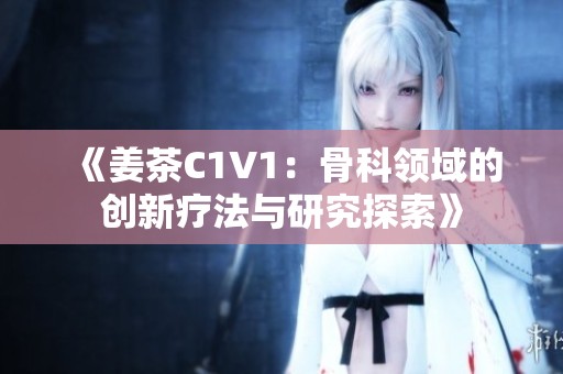 《姜茶C1V1：骨科领域的创新疗法与研究探索》
