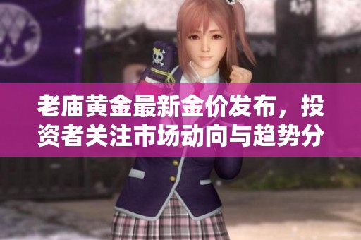 老庙黄金最新金价发布，投资者关注市场动向与趋势分析