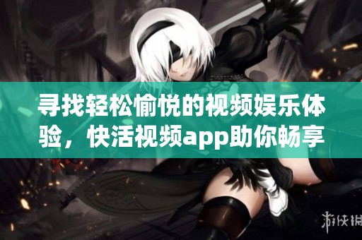 寻找轻松愉悦的视频娱乐体验，快活视频app助你畅享精彩时光
