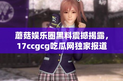 蘑菇娱乐圈黑料震撼揭露，17ccgcg吃瓜网独家报道