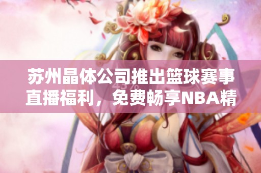 苏州晶体公司推出篮球赛事直播福利，免费畅享NBA精彩比赛
