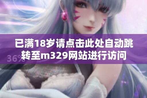 已满18岁请点击此处自动跳转至m329网站进行访问