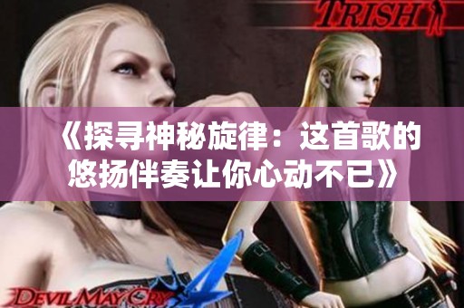 《探寻神秘旋律：这首歌的悠扬伴奏让你心动不已》