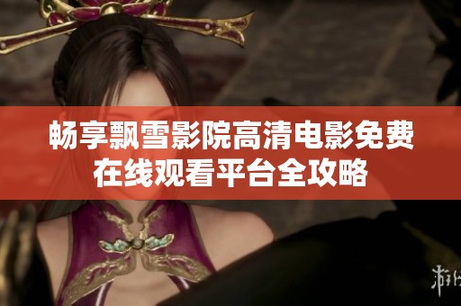 畅享飘雪影院高清电影免费在线观看平台全攻略