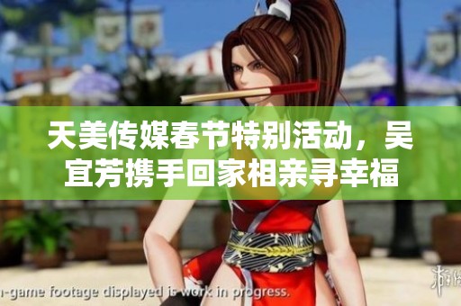 天美传媒春节特别活动，吴宜芳携手回家相亲寻幸福