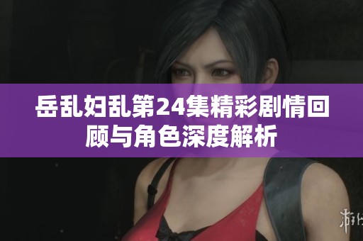 岳乱妇乱第24集精彩剧情回顾与角色深度解析