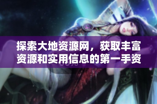 探索大地资源网，获取丰富资源和实用信息的第一手资料