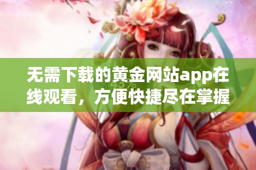 无需下载的黄金网站app在线观看，方便快捷尽在掌握