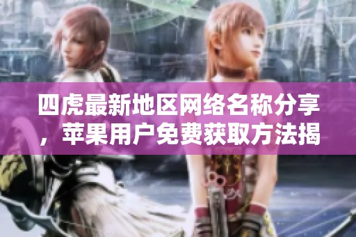 四虎最新地区网络名称分享，苹果用户免费获取方法揭秘