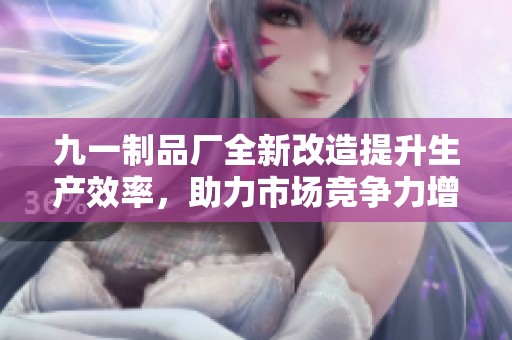 九一制品厂全新改造提升生产效率，助力市场竞争力增强