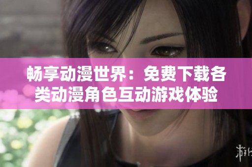 畅享动漫世界：免费下载各类动漫角色互动游戏体验
