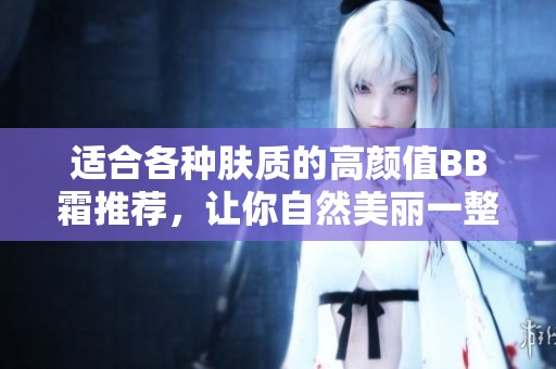 适合各种肤质的高颜值BB霜推荐，让你自然美丽一整天