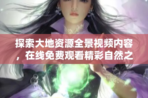 探索大地资源全景视频内容，在线免费观看精彩自然之旅