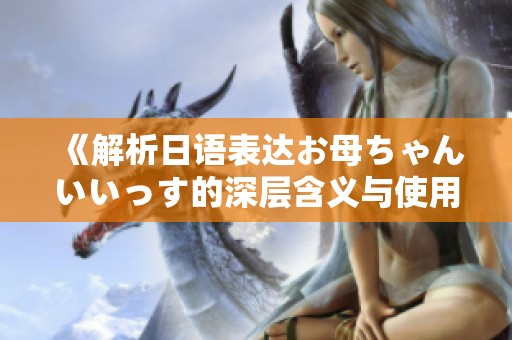 《解析日语表达お母ちゃんいいっす的深层含义与使用场景》