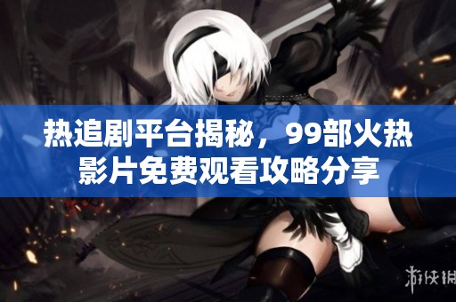热追剧平台揭秘，99部火热影片免费观看攻略分享