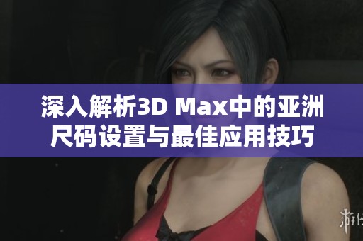 深入解析3D Max中的亚洲尺码设置与最佳应用技巧