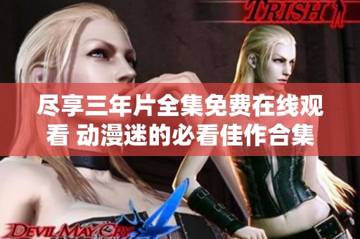 尽享三年片全集免费在线观看 动漫迷的必看佳作合集