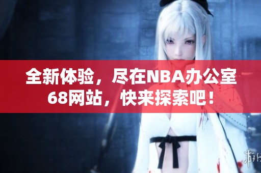 全新体验，尽在NBA办公室68网站，快来探索吧！