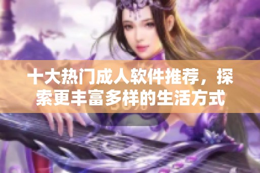 十大热门成人软件推荐，探索更丰富多样的生活方式
