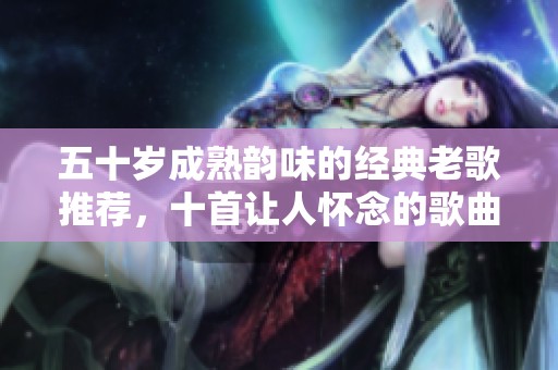 五十岁成熟韵味的经典老歌推荐，十首让人怀念的歌曲精选