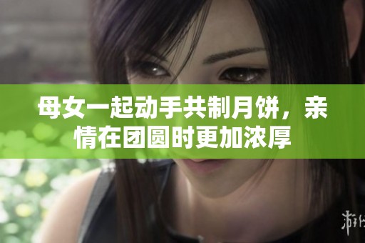 母女一起动手共制月饼，亲情在团圆时更加浓厚