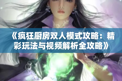 《疯狂厨房双人模式攻略：精彩玩法与视频解析全攻略》