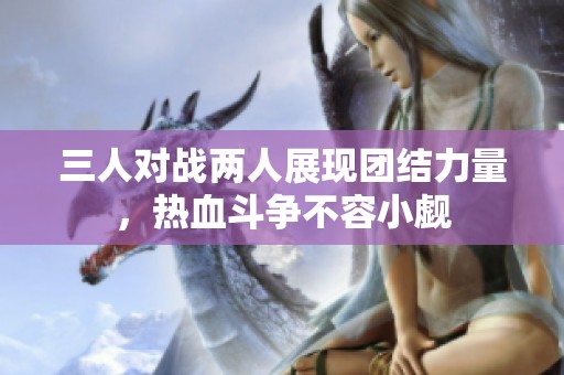 三人对战两人展现团结力量，热血斗争不容小觑
