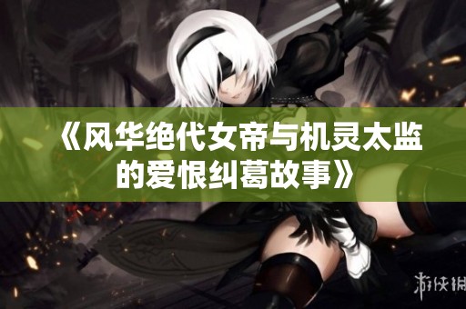 《风华绝代女帝与机灵太监的爱恨纠葛故事》