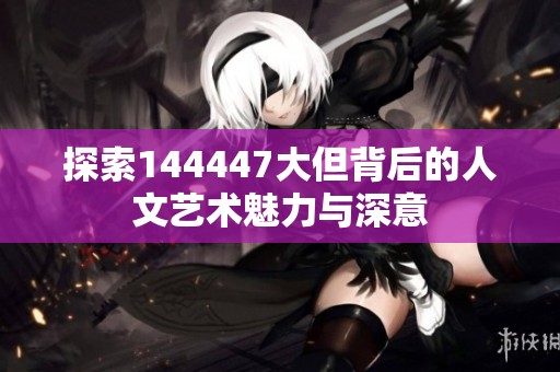 探索144447大但背后的人文艺术魅力与深意