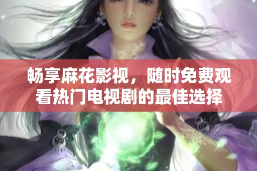畅享麻花影视，随时免费观看热门电视剧的最佳选择