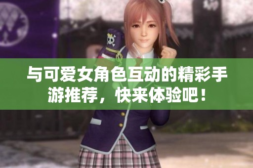 与可爱女角色互动的精彩手游推荐，快来体验吧！