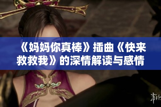 《妈妈你真棒》插曲《快来救救我》的深情解读与感情共鸣