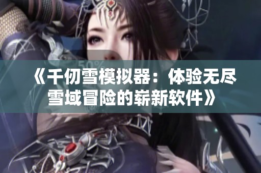 《千仞雪模拟器：体验无尽雪域冒险的崭新软件》