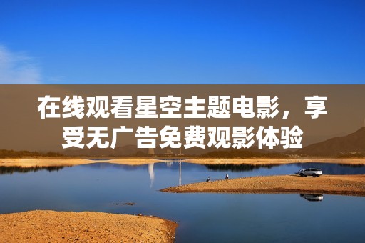 在线观看星空主题电影，享受无广告免费观影体验