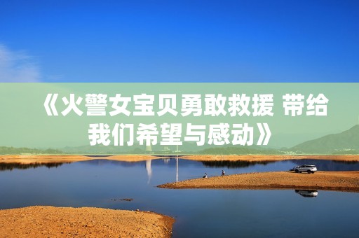 《火警女宝贝勇敢救援 带给我们希望与感动》