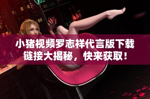 小猪视频罗志祥代言版下载链接大揭秘，快来获取！