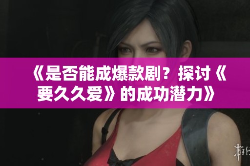 《是否能成爆款剧？探讨《要久久爱》的成功潜力》