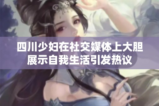 四川少妇在社交媒体上大胆展示自我生活引发热议