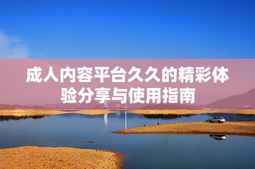 成人内容平台久久的精彩体验分享与使用指南