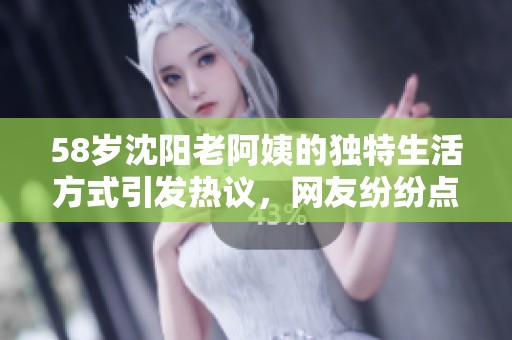 58岁沈阳老阿姨的独特生活方式引发热议，网友纷纷点赞