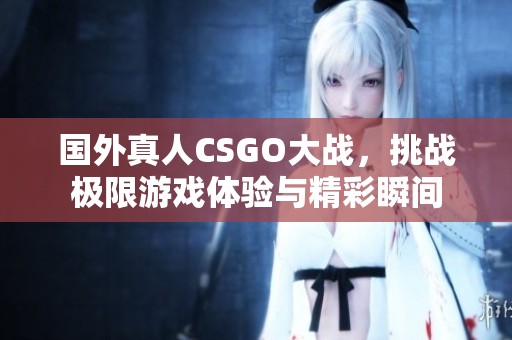 国外真人CSGO大战，挑战极限游戏体验与精彩瞬间