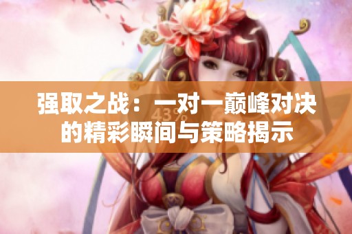 强取之战：一对一巅峰对决的精彩瞬间与策略揭示