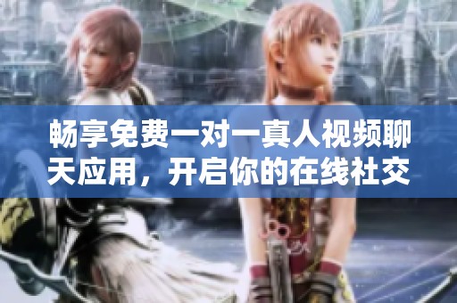 畅享免费一对一真人视频聊天应用，开启你的在线社交之旅
