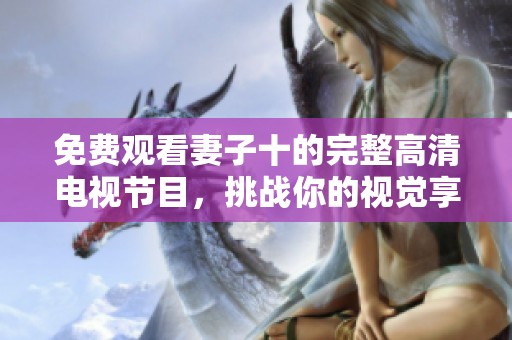 免费观看妻子十的完整高清电视节目，挑战你的视觉享受
