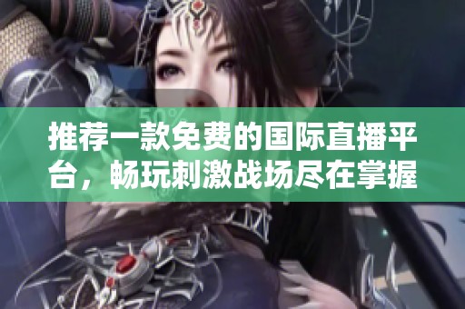 推荐一款免费的国际直播平台，畅玩刺激战场尽在掌握！
