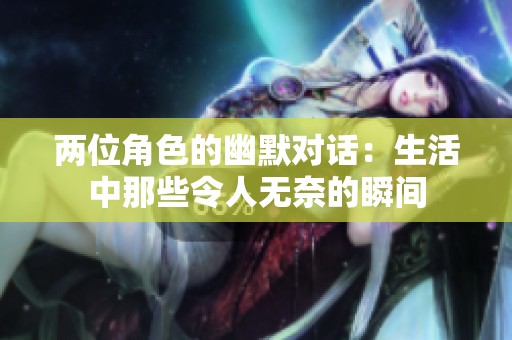 两位角色的幽默对话：生活中那些令人无奈的瞬间